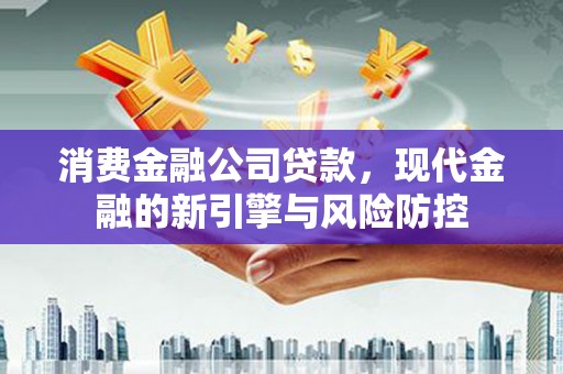 吉木萨尔消费金融公司贷款，现代金融的新引擎与风险防控