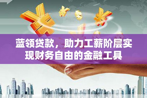 吉木萨尔蓝领贷款，助力工薪阶层实现财务自由的金融工具