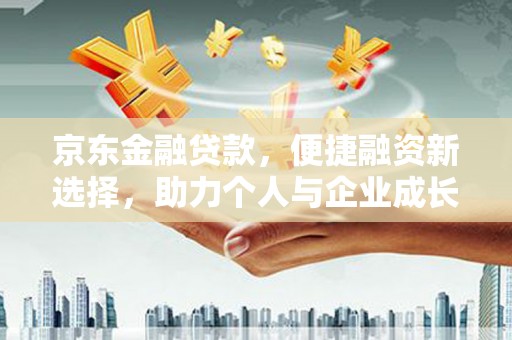 吉木萨尔京东金融贷款，便捷融资新选择，助力个人与企业成长
