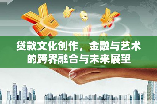 吉木萨尔贷款文化创作，金融与艺术的跨界融合与未来展望