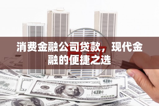 吉木萨尔消费金融公司贷款，现代金融的便捷之选