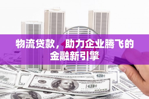 吉木萨尔物流贷款，助力企业腾飞的金融新引擎