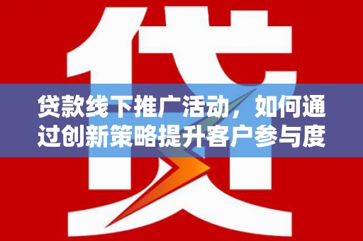 吉木萨尔贷款线下推广活动，如何通过创新策略提升客户参与度