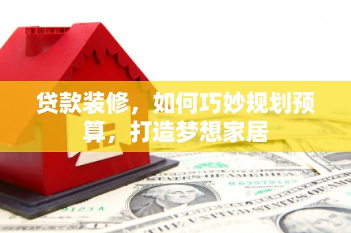 吉木萨尔贷款装修，如何巧妙规划预算，打造梦想家居