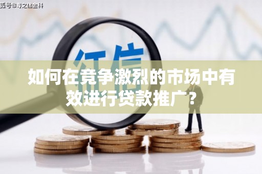 吉木萨尔如何在竞争激烈的市场中有效进行贷款推广？