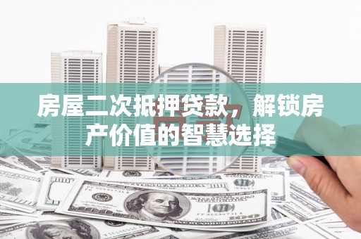 吉木萨尔房屋二次抵押贷款，解锁房产价值的智慧选择
