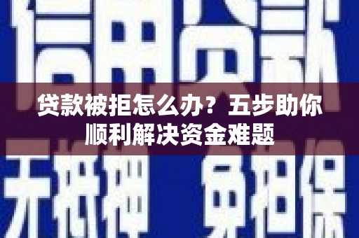 吉木萨尔贷款被拒怎么办？五步助你顺利解决资金难题