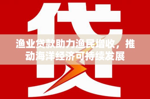 吉木萨尔渔业贷款助力渔民增收，推动海洋经济可持续发展
