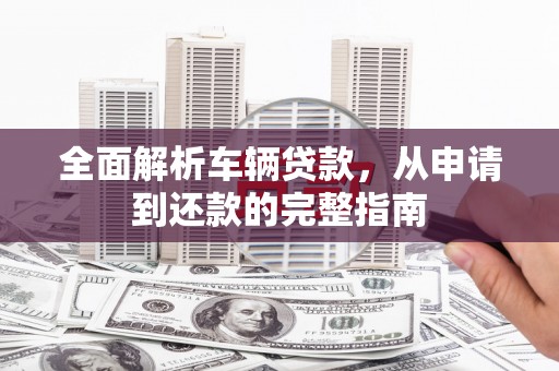 吉木萨尔全面解析车辆贷款，从申请到还款的完整指南
