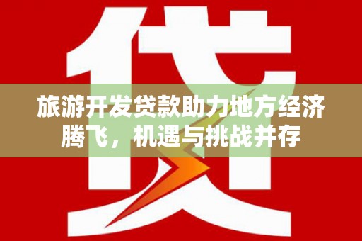 吉木萨尔旅游开发贷款助力地方经济腾飞，机遇与挑战并存