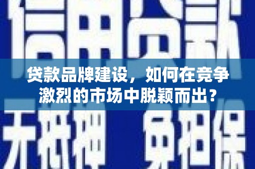 吉木萨尔贷款品牌建设，如何在竞争激烈的市场中脱颖而出？