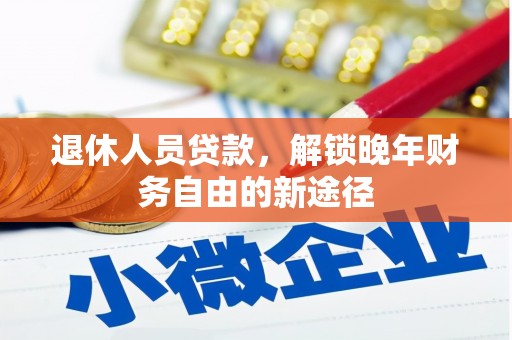 吉木萨尔退休人员贷款，解锁晚年财务自由的新途径