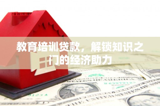 吉木萨尔教育培训贷款，解锁知识之门的经济助力