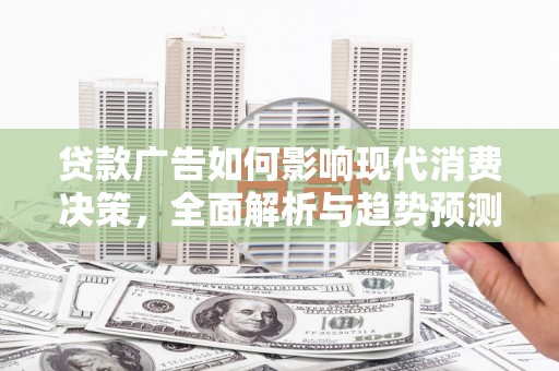 吉木萨尔贷款广告如何影响现代消费决策，全面解析与趋势预测