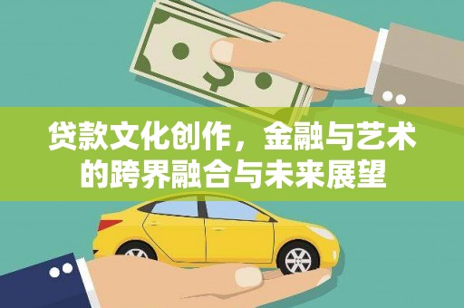 吉木萨尔贷款文化创作，金融与艺术的跨界融合与未来展望