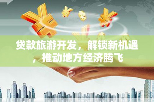 吉木萨尔贷款旅游开发，解锁新机遇，推动地方经济腾飞
