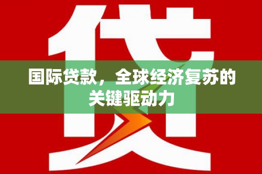 吉木萨尔国际贷款，全球经济复苏的关键驱动力