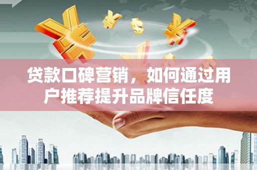 吉木萨尔贷款口碑营销，如何通过用户推荐提升品牌信任度