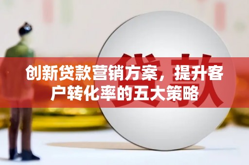 吉木萨尔创新贷款营销方案，提升客户转化率的五大策略