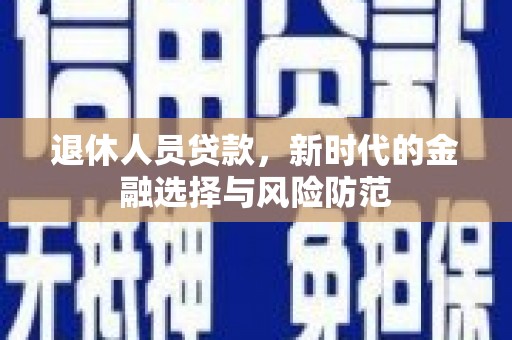吉木萨尔退休人员贷款，新时代的金融选择与风险防范