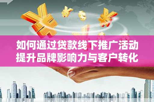 吉木萨尔如何通过贷款线下推广活动提升品牌影响力与客户转化率