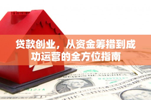 吉木萨尔贷款创业，从资金筹措到成功运营的全方位指南