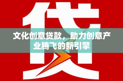 吉木萨尔文化创意贷款，助力创意产业腾飞的新引擎
