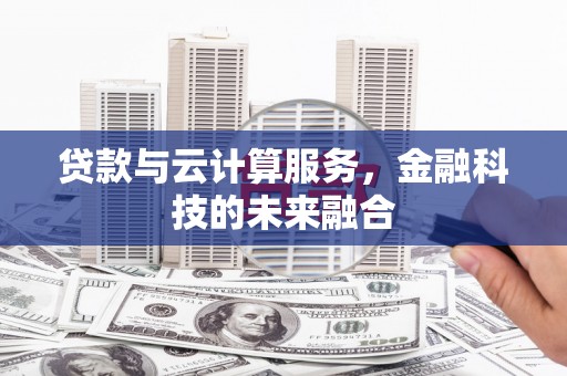 吉木萨尔贷款与云计算服务，金融科技的未来融合