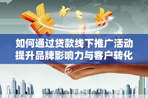 吉木萨尔如何通过贷款线下推广活动提升品牌影响力与客户转化率