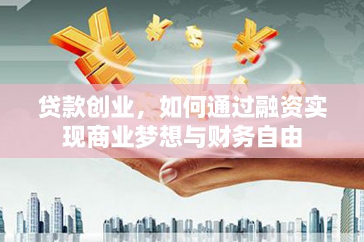 吉木萨尔贷款创业，如何通过融资实现商业梦想与财务自由