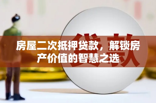 吉木萨尔房屋二次抵押贷款，解锁房产价值的智慧之选