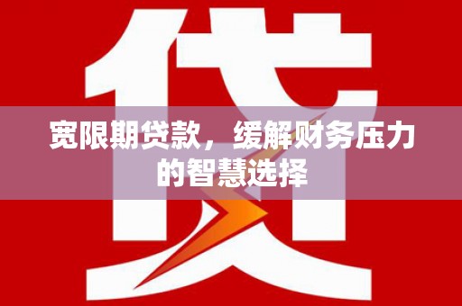 吉木萨尔宽限期贷款，缓解财务压力的智慧选择