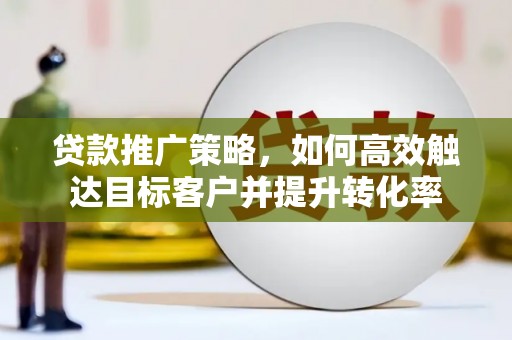 吉木萨尔贷款推广策略，如何高效触达目标客户并提升转化率