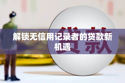 吉木萨尔解锁无信用记录者的贷款新机遇