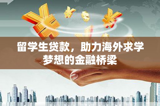 吉木萨尔留学生贷款，助力海外求学梦想的金融桥梁