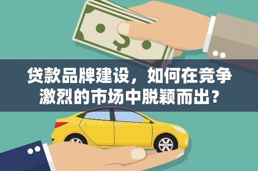 吉木萨尔贷款品牌建设，如何在竞争激烈的市场中脱颖而出？