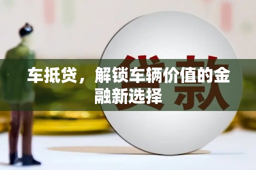 吉木萨尔车抵贷，解锁车辆价值的金融新选择