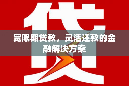 吉木萨尔宽限期贷款，灵活还款的金融解决方案