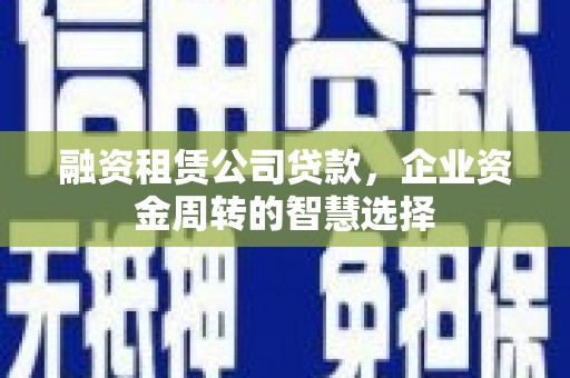 吉木萨尔融资租赁公司贷款，企业资金周转的智慧选择