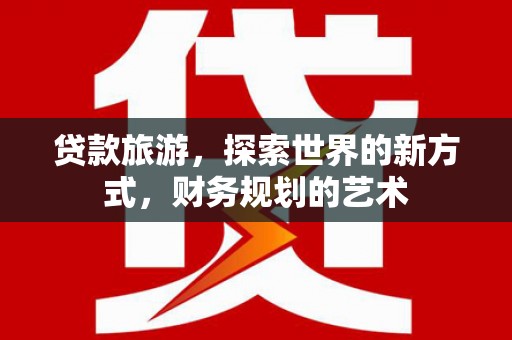 吉木萨尔贷款旅游，探索世界的新方式，财务规划的艺术