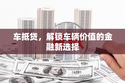 吉木萨尔车抵贷，解锁车辆价值的金融新选择