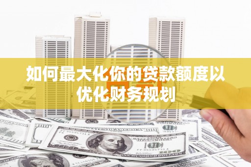 吉木萨尔如何最大化你的贷款额度以优化财务规划