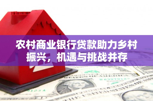 吉木萨尔农村商业银行贷款助力乡村振兴，机遇与挑战并存