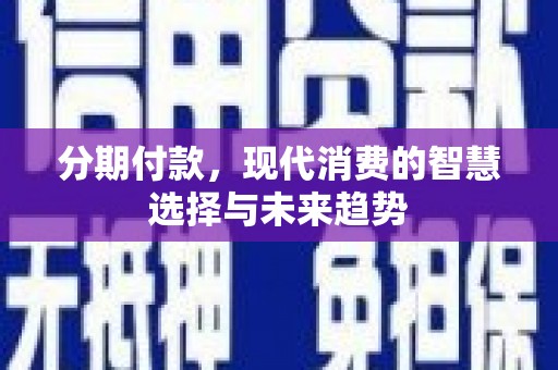吉木萨尔分期付款，现代消费的智慧选择与未来趋势