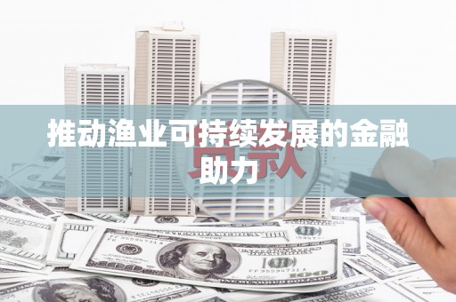 吉木萨尔推动渔业可持续发展的金融助力