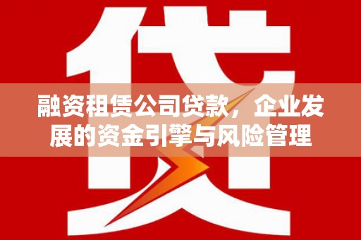 吉木萨尔融资租赁公司贷款，企业发展的资金引擎与风险管理