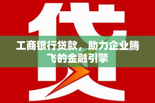 吉木萨尔工商银行贷款，助力企业腾飞的金融引擎