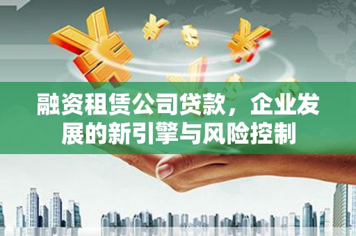 吉木萨尔融资租赁公司贷款，企业发展的新引擎与风险控制