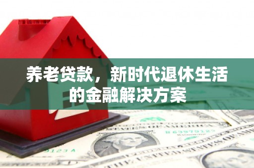 吉木萨尔养老贷款，新时代退休生活的金融解决方案