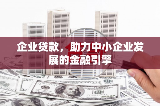 吉木萨尔企业贷款，助力中小企业发展的金融引擎